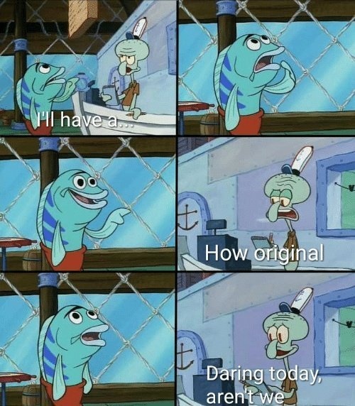 Daring today, aren't we squidward